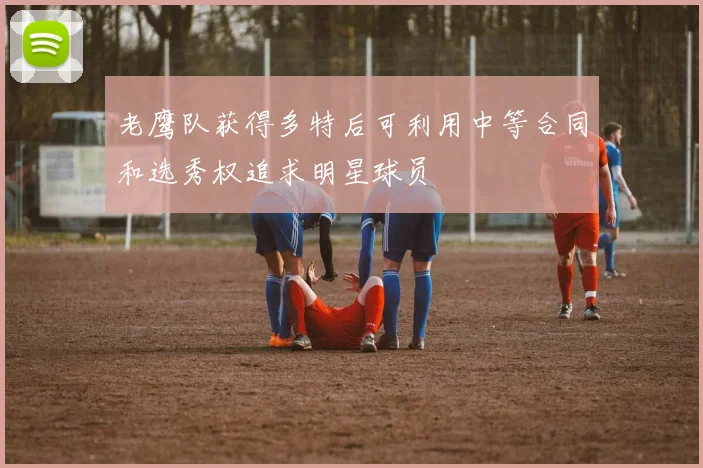 老鹰队获得多特后可利用中等合同和选秀权追求明星球员